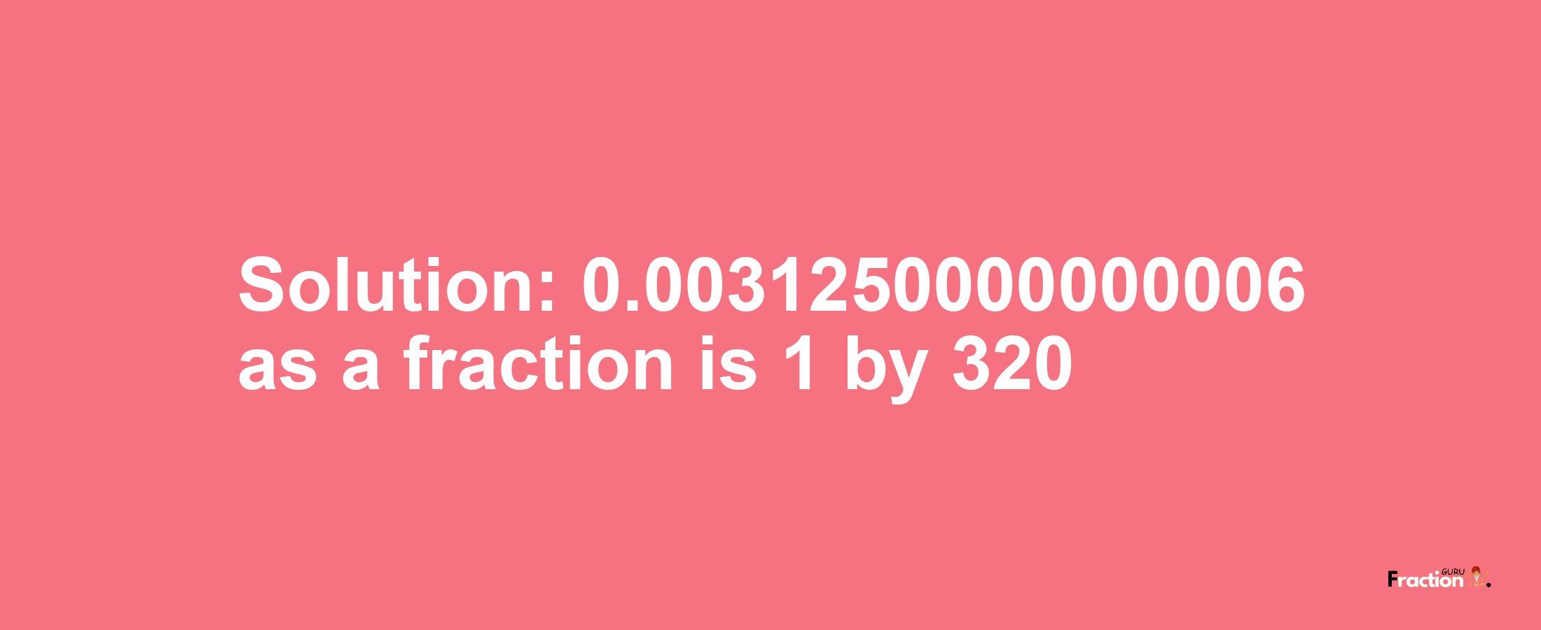 Solution:0.0031250000000006 as a fraction is 1/320